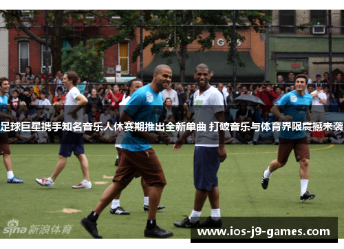 足球巨星携手知名音乐人休赛期推出全新单曲 打破音乐与体育界限震撼来袭