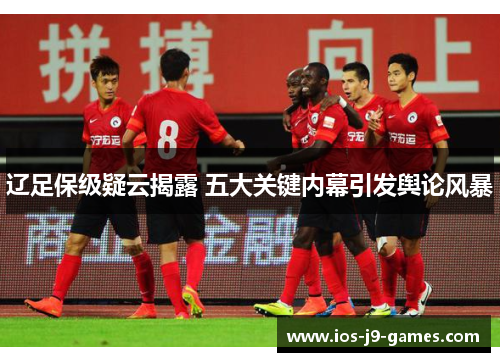 辽足保级疑云揭露 五大关键内幕引发舆论风暴 辽足保级疑云揭露 五大关键内幕引发舆论风暴