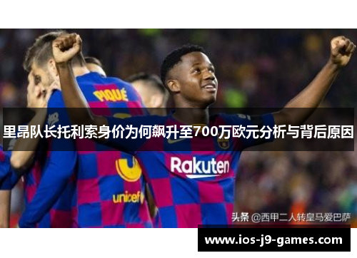 里昂队长托利索身价为何飙升至700万欧元分析与背后原因
