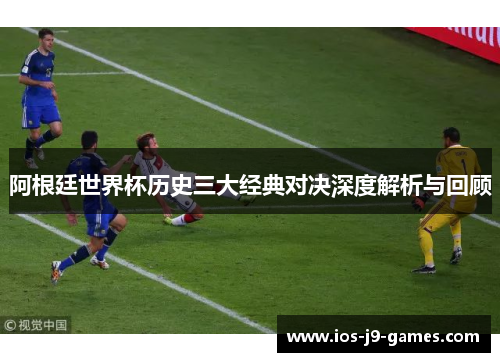 阿根廷世界杯历史三大经典对决深度解析与回顾 阿根廷世界杯历史三大经典对决深度解析与回顾