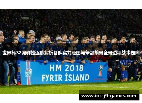 世界杯32强群雄逐鹿解析各队实力版图与争冠前景全景透视战术走向 世界杯32强群雄逐鹿解析各队实力版图与争冠前景全景透视战术走向