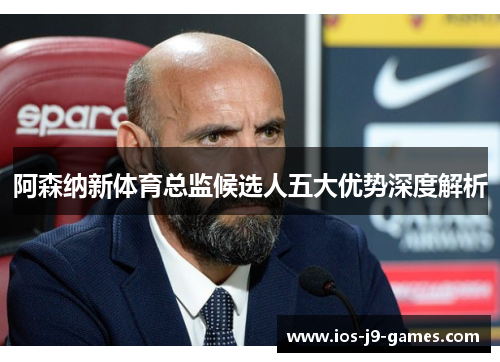 阿森纳新体育总监候选人五大优势深度解析 阿森纳新体育总监候选人五大优势深度解析