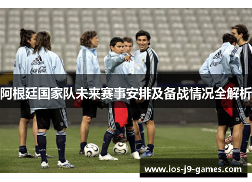 阿根廷国家队未来赛事安排及备战情况全解析 阿根廷国家队未来赛事安排及备战情况全解析