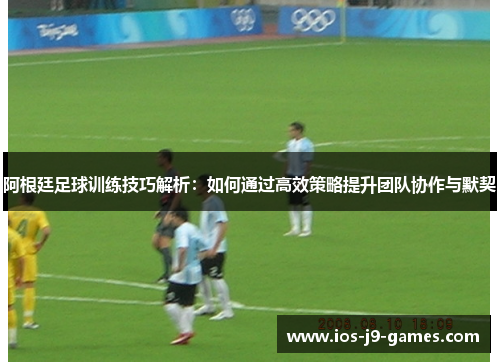 阿根廷足球训练技巧解析:如何通过高效策略提升团队协作与默契 阿根廷足球训练技巧解析:如何通过高效策略提升团队协作与默契