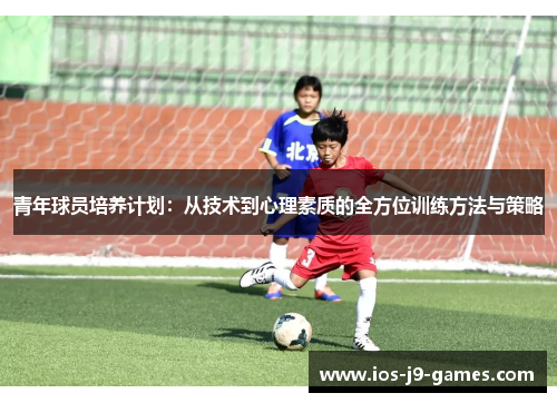 青年球员培养计划:从技术到心理素质的全方位训练方法与策略 青年球员培养计划:从技术到心理素质的全方位训练方法与策略
