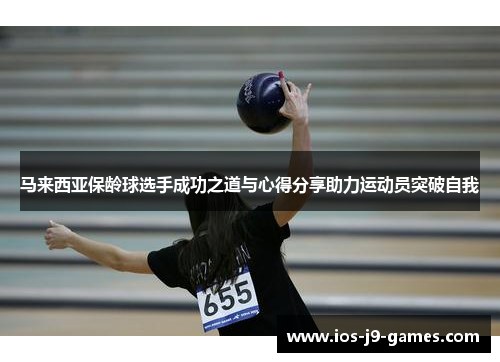 马来西亚保龄球选手成功之道与心得分享助力运动员突破自我 马来西亚保龄球选手成功之道与心得分享助力运动员突破自我
