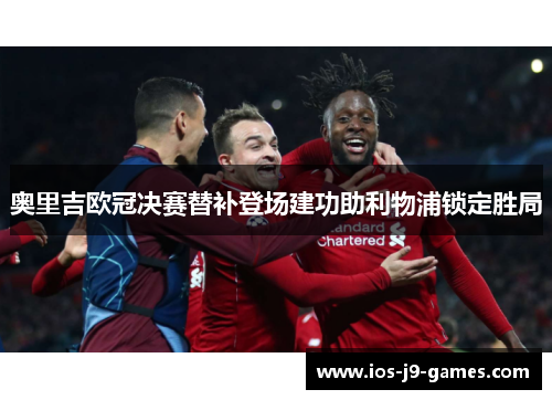 奥里吉欧冠决赛替补登场建功助利物浦锁定胜局