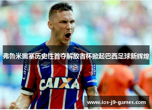 弗鲁米嫩塞历史性首夺解放者杯掀起巴西足球新辉煌 弗鲁米嫩塞历史性首夺解放者杯掀起巴西足球新辉煌