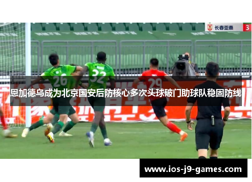 恩加德乌成为北京国安后防核心多次头球破门助球队稳固防线 恩加德乌成为北京国安后防核心多次头球破门助球队稳固防线