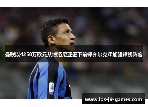 曼联以4250万欧元从博洛尼亚签下前锋齐尔克泽加强锋线阵容 曼联以4250万欧元从博洛尼亚签下前锋齐尔克泽加强锋线阵容