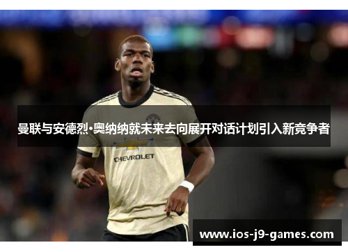 曼联与安德烈·奥纳纳就未来去向展开对话计划引入新竞争者