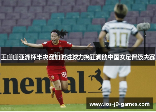王珊珊亚洲杯半决赛加时进球力挽狂澜助中国女足晋级决赛 王珊珊亚洲杯半决赛加时进球力挽狂澜助中国女足晋级决赛